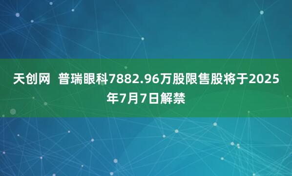 天创网  普瑞眼科7882.96万股限售股将于2025年7月7日解禁