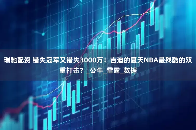 瑞驰配资 错失冠军又错失3000万！吉迪的夏天NBA最残酷的双重打击？_公牛_雷霆_数据