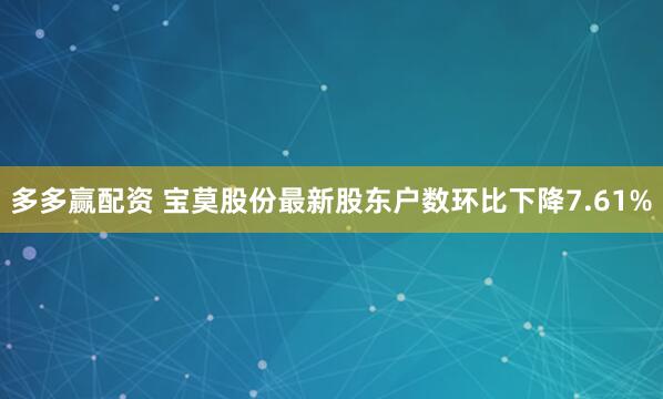 多多赢配资 宝莫股份最新股东户数环比下降7.61%
