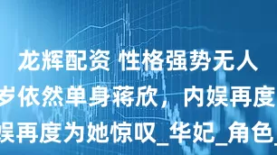 龙辉配资 性格强势无人敢惹，42岁依然单身蒋欣，内娱再度为她惊叹_华妃_角色_叶祖新