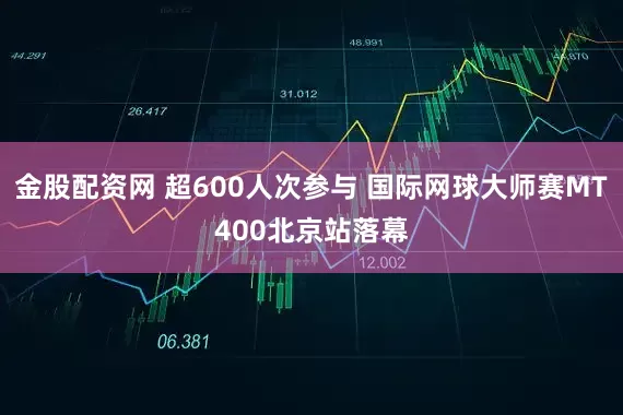 金股配资网 超600人次参与 国际网球大师赛MT400北京站落幕