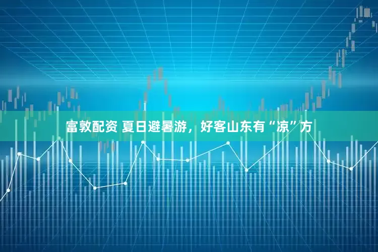 富敦配资 夏日避暑游，好客山东有“凉”方