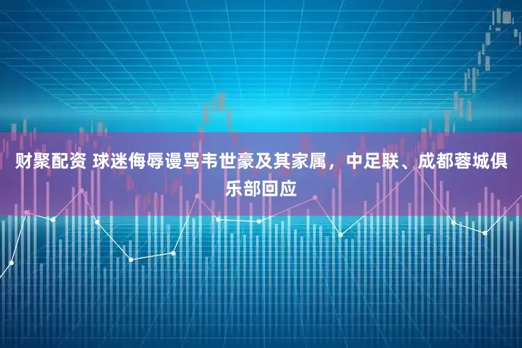 财聚配资 球迷侮辱谩骂韦世豪及其家属，中足联、成都蓉城俱乐部回应