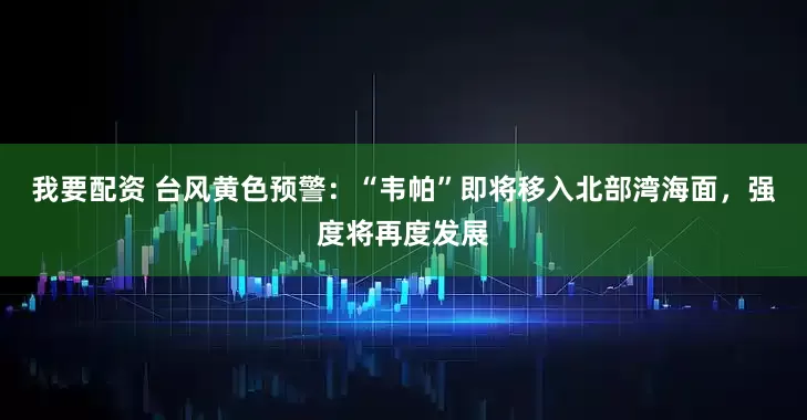 我要配资 台风黄色预警：“韦帕”即将移入北部湾海面，强度将再度发展