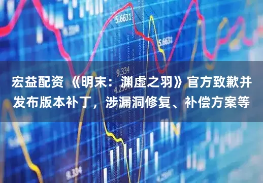 宏益配资 《明末：渊虚之羽》官方致歉并发布版本补丁，涉漏洞修复、补偿方案等