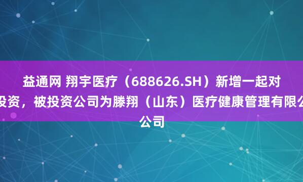 益通网 翔宇医疗（688626.SH）新增一起对外投资，被投资公司为滕翔（山东）医疗健康管理有限公司