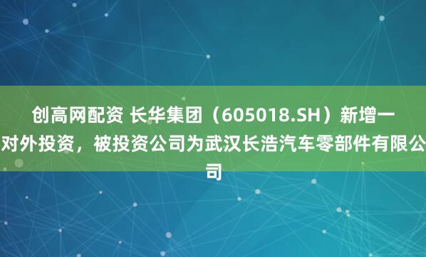 创高网配资 长华集团（605018.SH）新增一起对外投资，被投资公司为武汉长浩汽车零部件有限公司