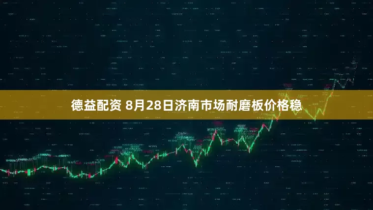 德益配资 8月28日济南市场耐磨板价格稳