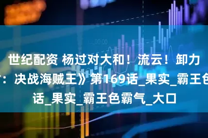 世纪配资 杨过对大和！流云！卸力！《金庸对：决战海贼王》第169话_果实_霸王色霸气_大口