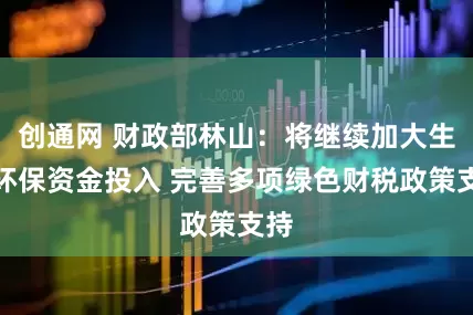 创通网 财政部林山：将继续加大生态环保资金投入 完善多项绿色财税政策支持
