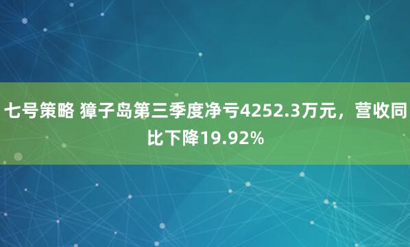 七号策略 獐子岛第三季度净亏4252.3万元，营收同比下降19.92%