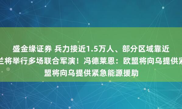 盛金缘证券 兵力接近1.5万人、部分区域靠近俄边境，芬兰将举行多场联合军演！冯德莱恩：欧盟将向乌提供紧急能源援助