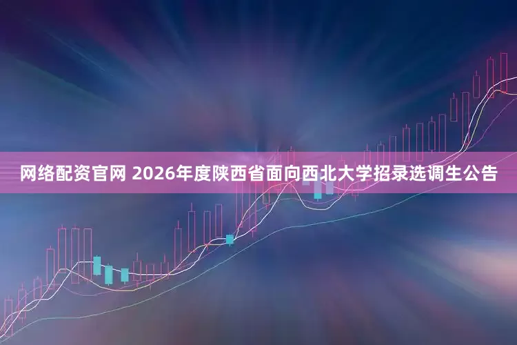 网络配资官网 2026年度陕西省面向西北大学招录选调生公告