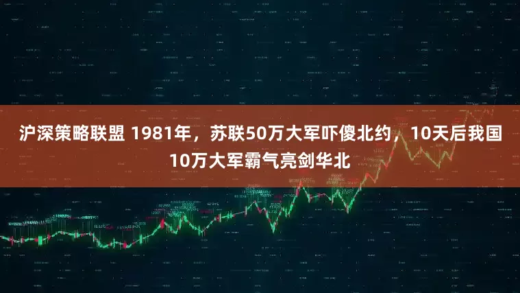 沪深策略联盟 1981年，苏联50万大军吓傻北约，10天后我国10万大军霸气亮剑华北