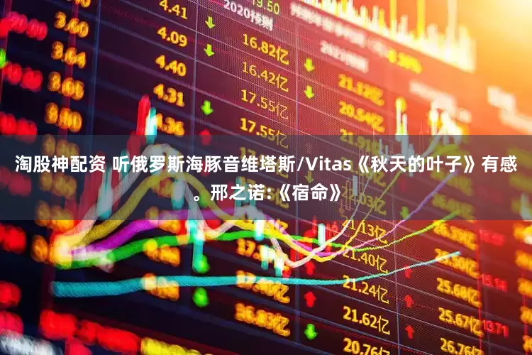 淘股神配资 听俄罗斯海豚音维塔斯/Vitas《秋天的叶子》有感。邢之诺:《宿命》