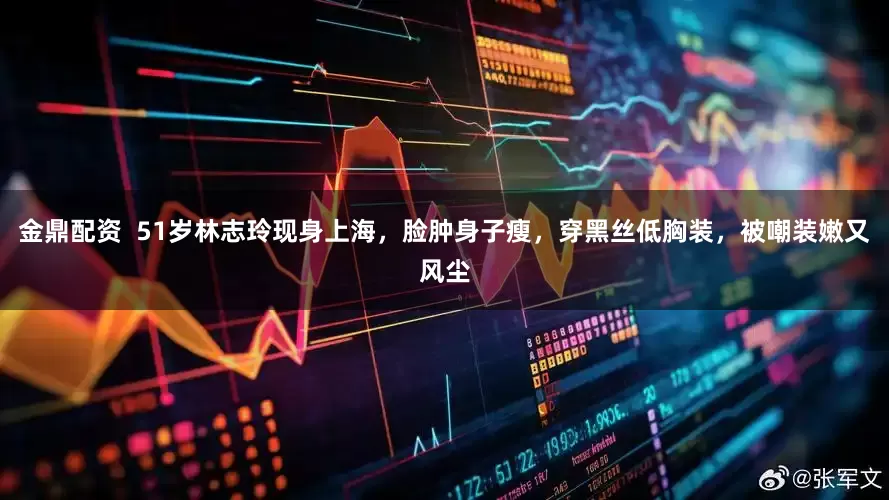 金鼎配资  51岁林志玲现身上海，脸肿身子瘦，穿黑丝低胸装，被嘲装嫩又风尘