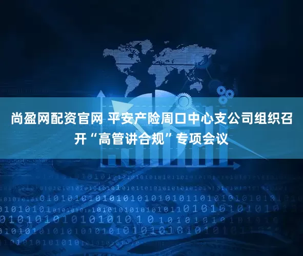 尚盈网配资官网 平安产险周口中心支公司组织召开“高管讲合规”专项会议