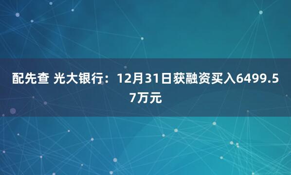 配先查 光大银行：12月31日获融资买入6499.57万元