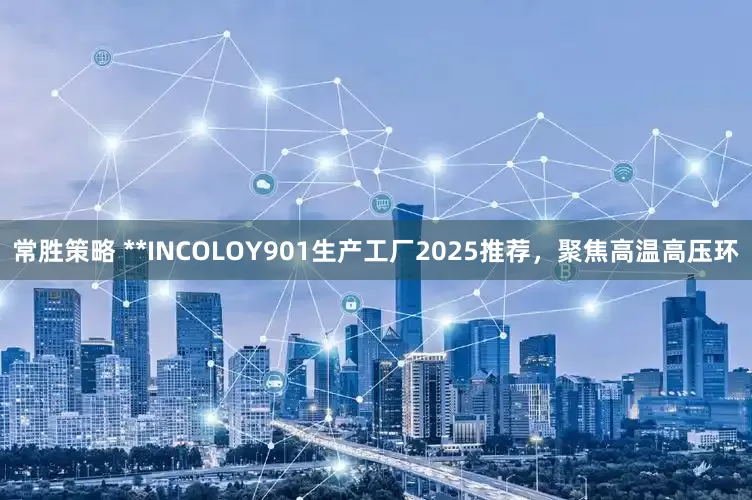 常胜策略 **INCOLOY901生产工厂2025推荐，聚焦高温高压环