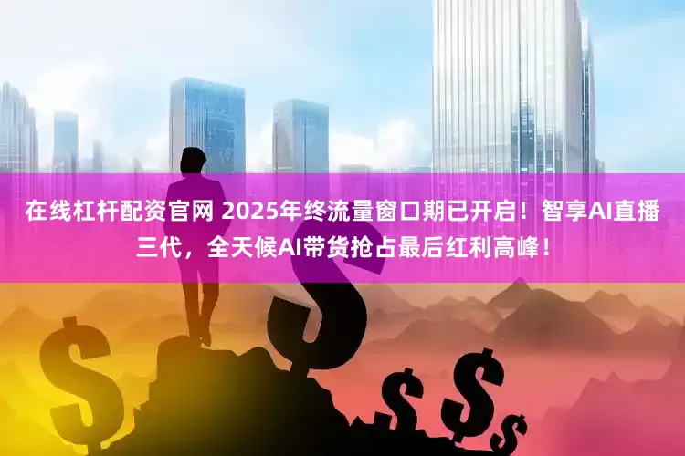在线杠杆配资官网 2025年终流量窗口期已开启！智享AI直播三代，全天候AI带货抢占最后红利高峰！