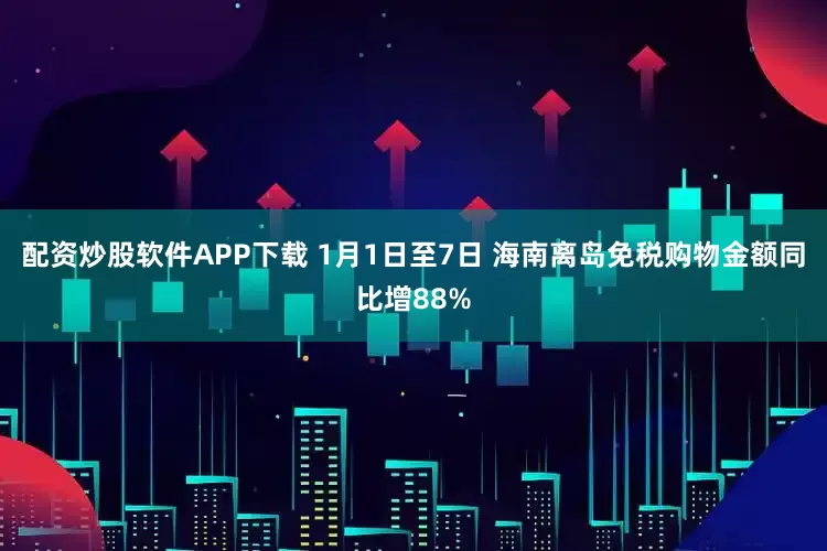 配资炒股软件APP下载 1月1日至7日 海南离岛免税购物金额同比增88%