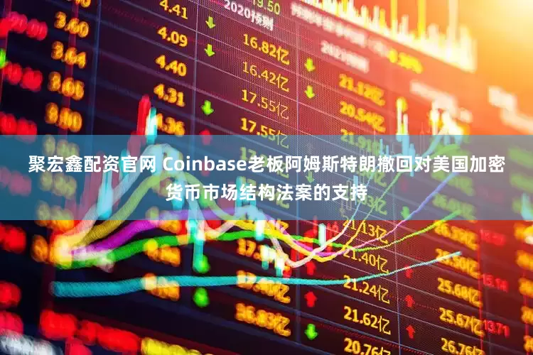聚宏鑫配资官网 Coinbase老板阿姆斯特朗撤回对美国加密货币市场结构法案的支持