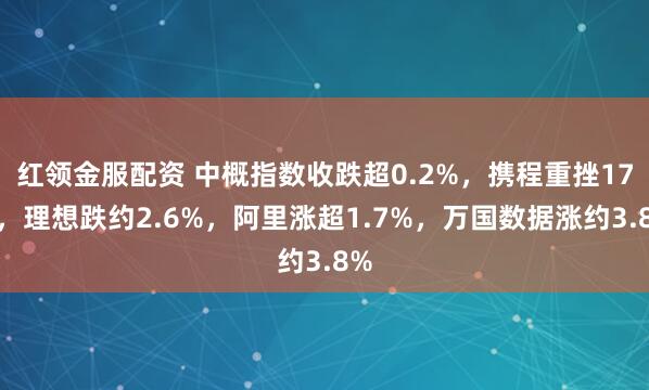 红领金服配资 中概指数收跌超0.2%，携程重挫17%，理想跌约2.6%，阿里涨超1.7%，万国数据涨约3.8%